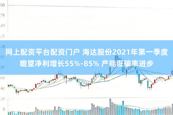 网上配资平台配资门户 海达股份2021年第一季度瞻望净利增长55%-85% 产能诳骗率进步
