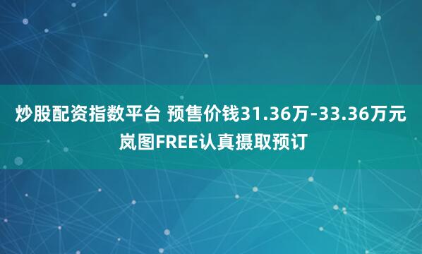 炒股配资指数平台 预售价钱31.36万-33.36万元 岚图FREE认真摄取预订