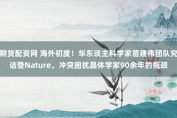 期货配资网 海外初度！华东谈主科学家苗建伟团队究诘登Nature，冲突困扰晶体学家90余年的瓶颈