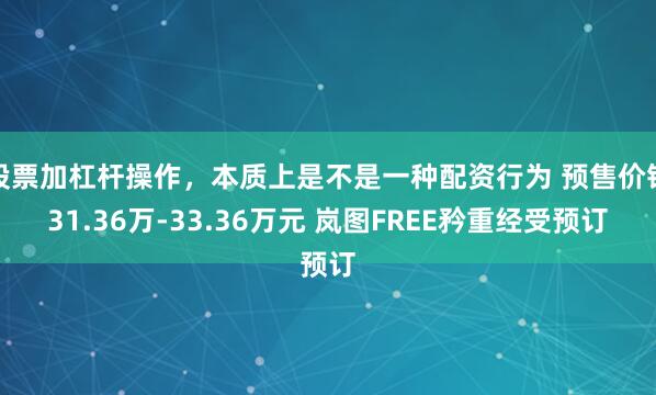 股票加杠杆操作，本质上是不是一种配资行为 预售价钱31.36万-33.36万元 岚图FREE矜重经受预订