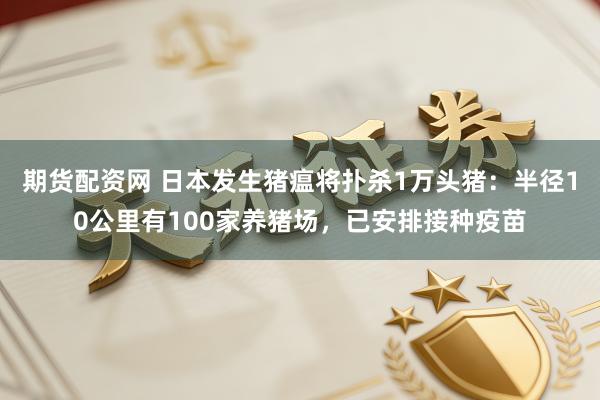 期货配资网 日本发生猪瘟将扑杀1万头猪：半径10公里有100家养猪场，已安排接种疫苗