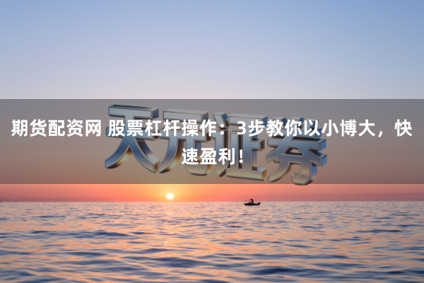 期货配资网 股票杠杆操作：3步教你以小博大，快速盈利！