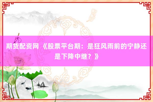 期货配资网 《股票平台期：是狂风雨前的宁静还是下降中继？》
