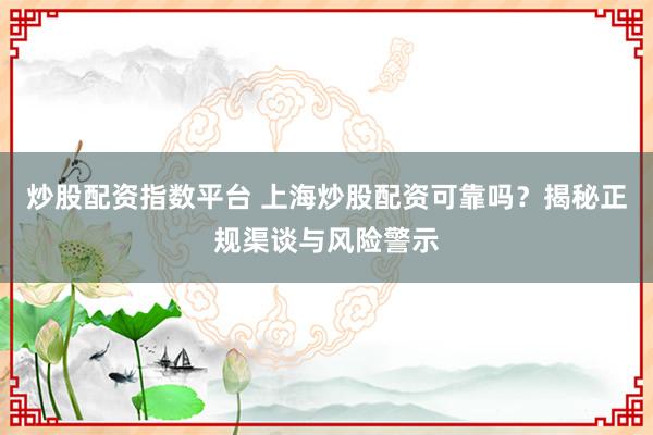 炒股配资指数平台 上海炒股配资可靠吗？揭秘正规渠谈与风险警示