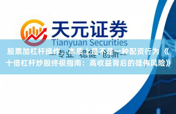 股票加杠杆操作，本质上是不是一种配资行为 《十倍杠杆炒股终极指南：高收益背后的雄伟风险》