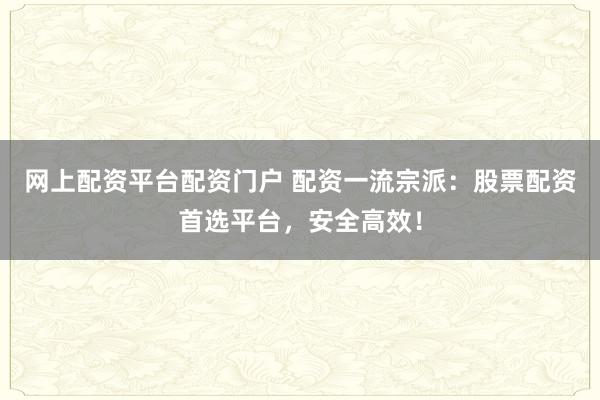 网上配资平台配资门户 配资一流宗派：股票配资首选平台，安全高效！
