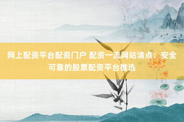 网上配资平台配资门户 配资一流网站清点：安全可靠的股票配资平台推选